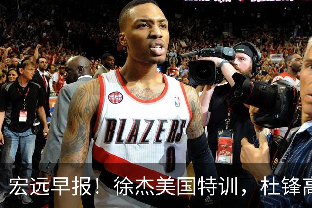 宏远早报！徐杰美国特训，杜锋高频率参加活动，虎头天赋异禀！