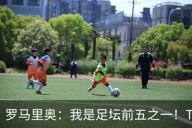 罗马里奥：我是足坛前五之一！TOP6我选贝利老马梅西C罗我和大罗