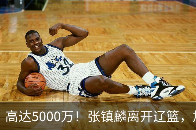高达5000万！张镇麟离开辽篮，加盟上海费用曝光，这笔账值不值？